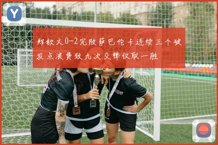 郑钦文0-2完败萨巴伦卡连续三个破发点浪费致九次交锋仅取一胜