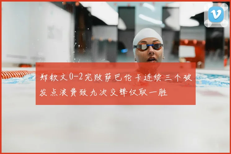 郑钦文0-2完败萨巴伦卡连续三个破发点浪费致九次交锋仅取一胜