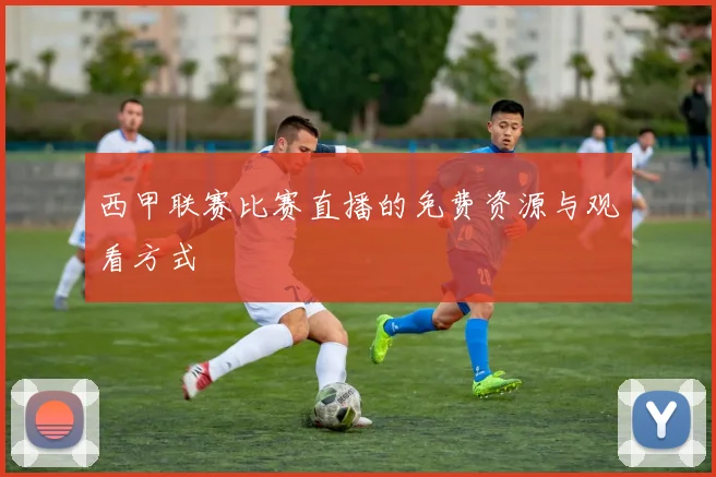 西甲联赛比赛直播的免费资源与观看方式
