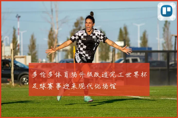 多伦多体育场升级改造完工世界杯足球赛事迎来现代化场馆