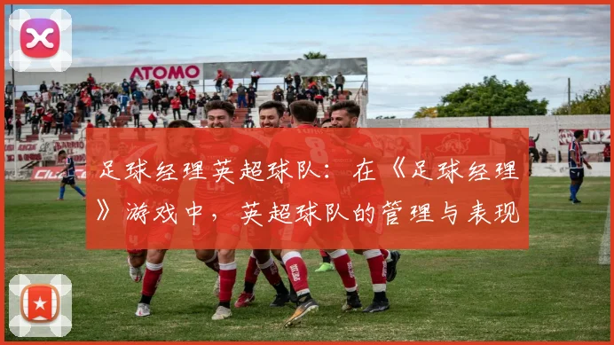 足球经理英超球队:在《足球经理》游戏中,英超球队的管理与表现