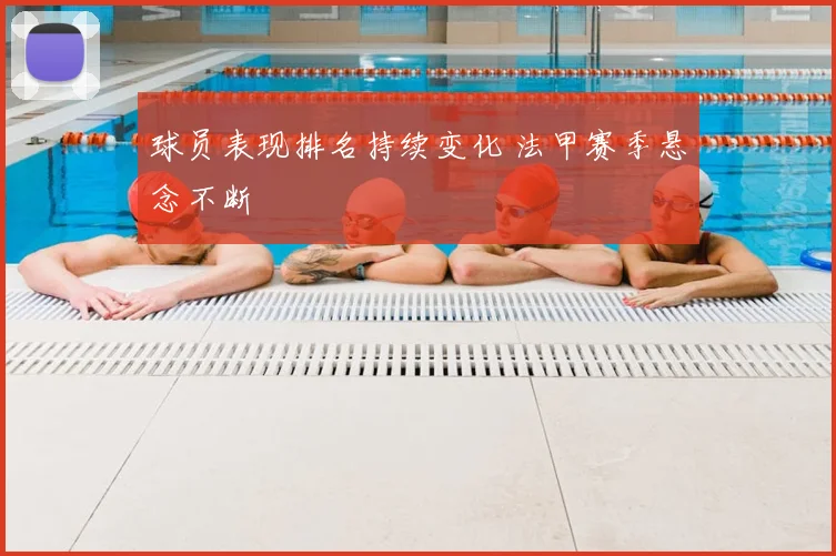 球员表现排名持续变化 法甲赛季悬念不断