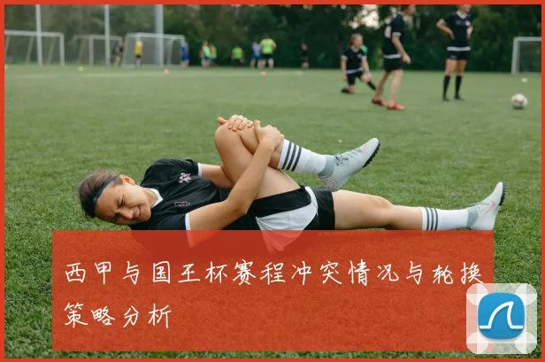 西甲与国王杯赛程冲突情况与轮换策略分析