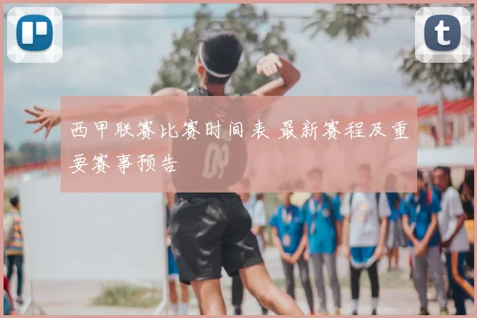 西甲联赛比赛时间表 最新赛程及重要赛事预告