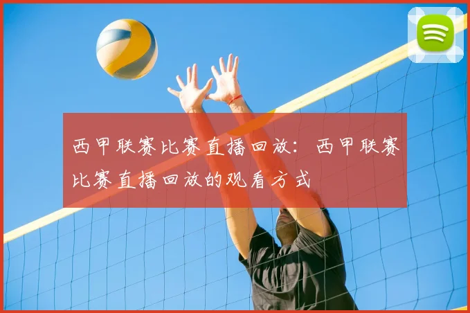 西甲联赛比赛直播回放:西甲联赛比赛直播回放的观看方式