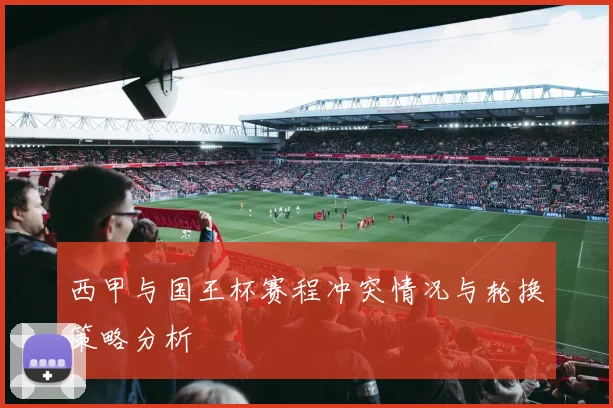 西甲与国王杯赛程冲突情况与轮换策略分析